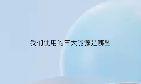 我们使用的三大能源是哪些