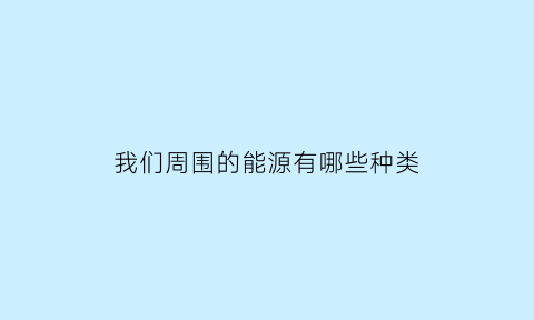 我们周围的能源有哪些种类