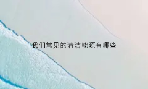 我们常见的清洁能源有哪些