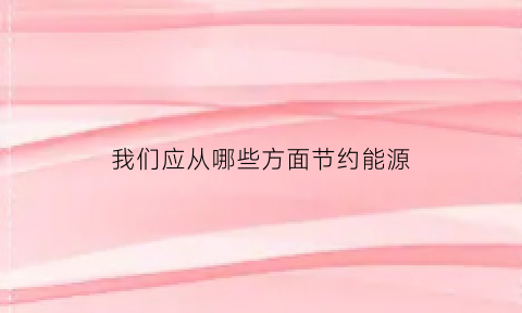 我们应从哪些方面节约能源(我们应从哪些方面节约能源英语作文)