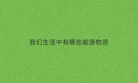 我们生活中有哪些能源物质