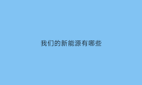 我们的新能源有哪些(我们知道的新能源有什么和什么)