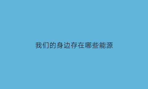 我们的身边存在哪些能源