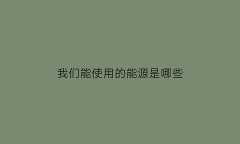 我们能使用的能源是哪些