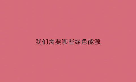 我们需要哪些绿色能源