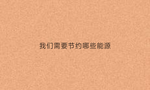 我们需要节约哪些能源