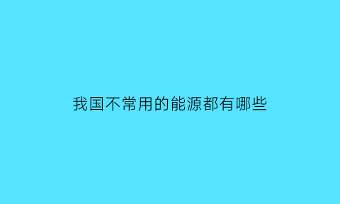 我国不常用的能源都有哪些