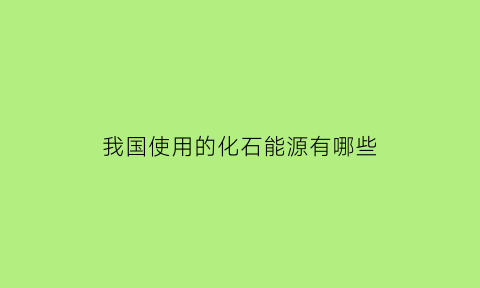 我国使用的化石能源有哪些