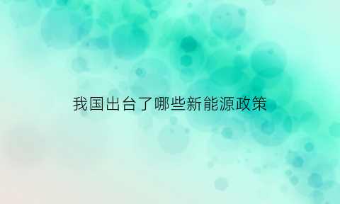 我国出台了哪些新能源政策(我国出台了哪些新能源政策呢)