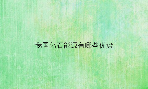 我国化石能源有哪些优势