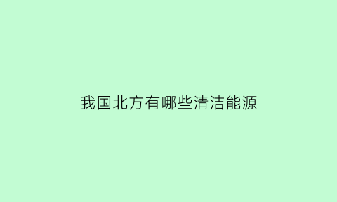 我国北方有哪些清洁能源