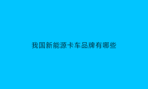 我国新能源卡车品牌有哪些