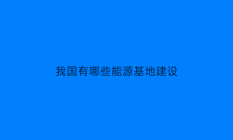 我国有哪些能源基地建设(我国的能源基地有哪些)