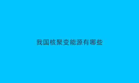 我国核聚变能源有哪些