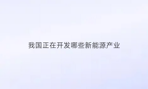 我国正在开发哪些新能源产业(我国正在开发哪些新能源产业基地)