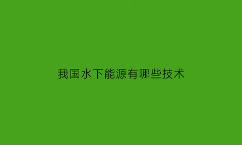 我国水下能源有哪些技术(中国水下技术)