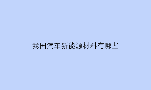 我国汽车新能源材料有哪些