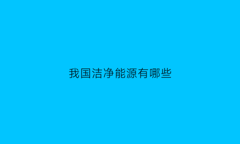 我国洁净能源有哪些(洁净能源有哪些)