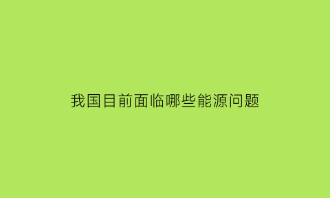 我国目前面临哪些能源问题