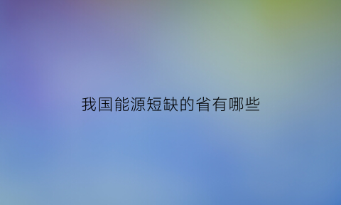 我国能源短缺的省有哪些