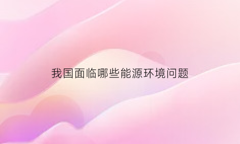 我国面临哪些能源环境问题