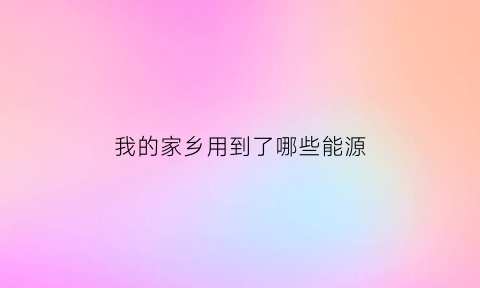 我的家乡用到了哪些能源