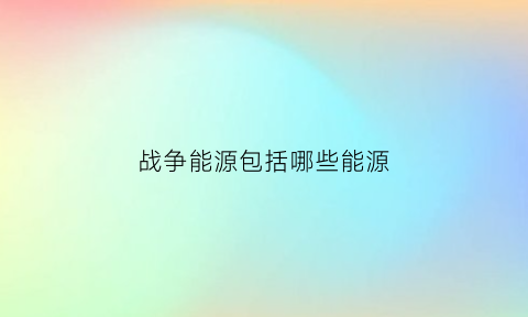 战争能源包括哪些能源(战争资源有哪些)