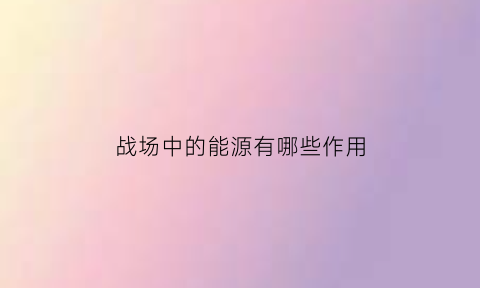 战场中的能源有哪些作用(能源战争有哪些)