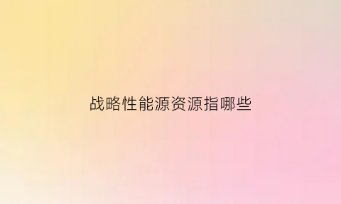 战略性能源资源指哪些