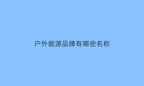 户外能源品牌有哪些名称(户外能源品牌有哪些名称和图片)