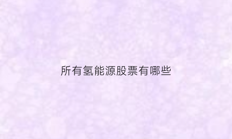 所有氢能源股票有哪些(所有氢能源股票有哪些公司)