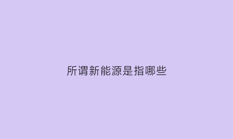 所谓新能源是指哪些(新能源指的什么能源)