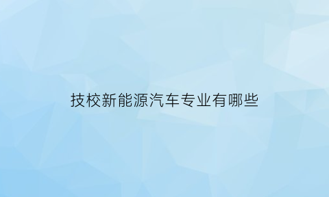 技校新能源汽车专业有哪些