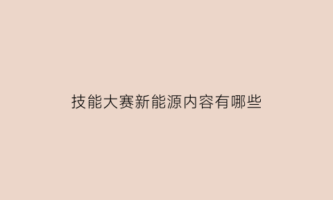 技能大赛新能源内容有哪些