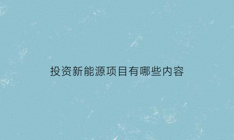 投资新能源项目有哪些内容(投资新能源产业的理由)