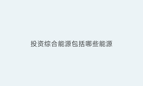 投资综合能源包括哪些能源