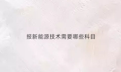 报新能源技术需要哪些科目(报新能源技术需要哪些科目要求)