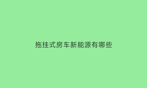 拖挂式房车新能源有哪些