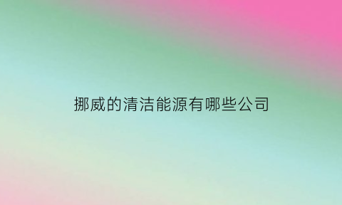 挪威的清洁能源有哪些公司(挪威能源消费结构图)