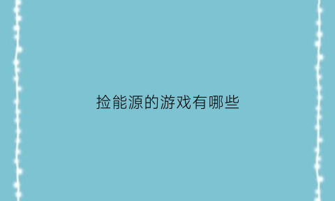 捡能源的游戏有哪些(捡能源的游戏有哪些类型)