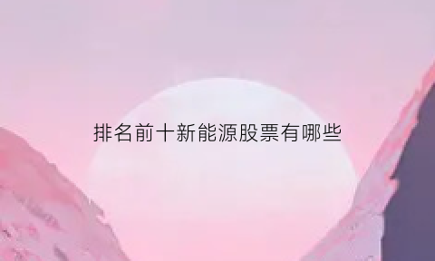 排名前十新能源股票有哪些