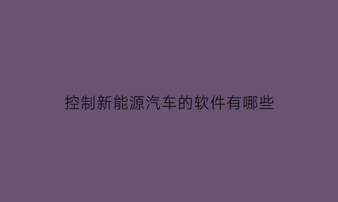 控制新能源汽车的软件有哪些(新能源控制功能定义)