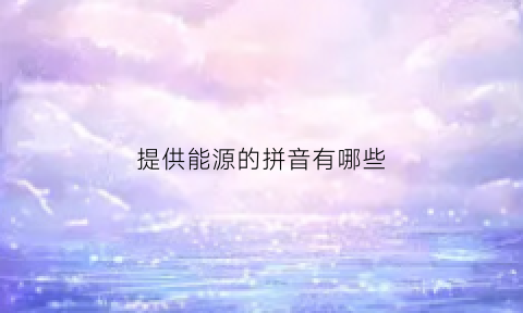 提供能源的拼音有哪些(提供能源的拼音是怎么样的)