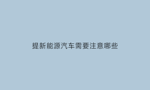 提新能源汽车需要注意哪些