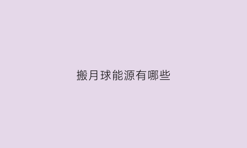 搬月球能源有哪些(有人说人类可以搬到月亮上生活你认为可以吗)