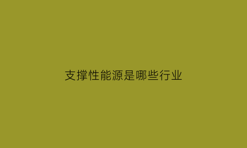 支撑性能源是哪些行业