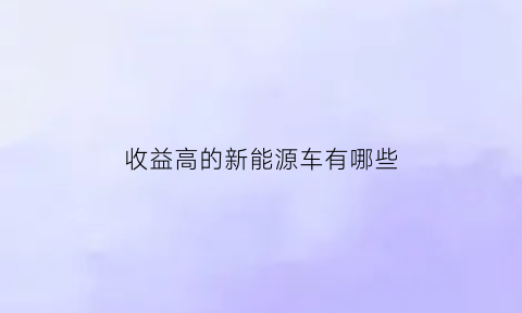 收益高的新能源车有哪些(新能源汽车盈利能力)