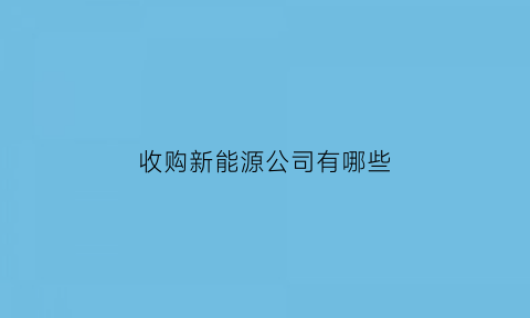 收购新能源公司有哪些(新能源企业并购)