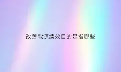 改善能源绩效目的是指哪些(改进能源绩效的机会)