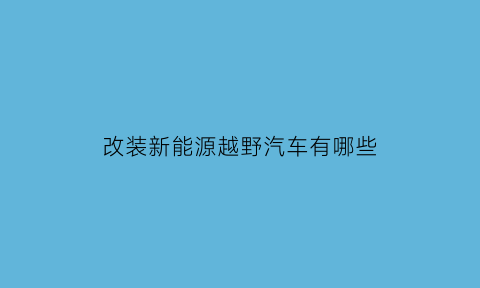 改装新能源越野汽车有哪些